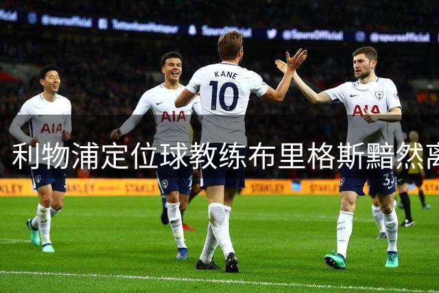 利物浦定位球教练布里格斯黯然离任，战绩不佳成导火索