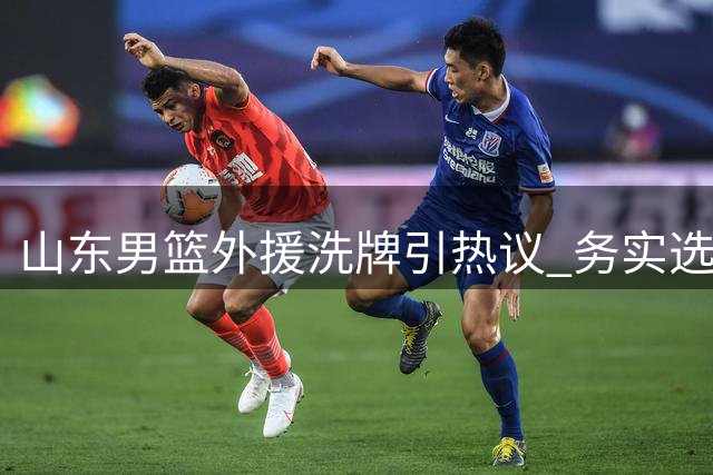 山东男篮外援洗牌引热议 务实选择能否突破季后赛瓶颈？